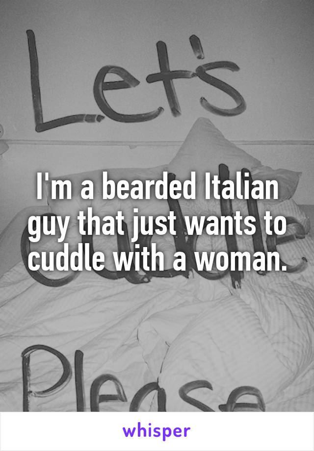 I'm a bearded Italian guy that just wants to cuddle with a woman.