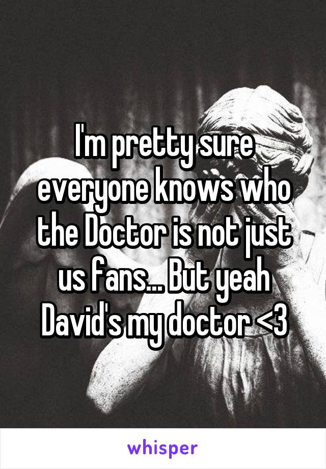 I'm pretty sure everyone knows who the Doctor is not just us fans... But yeah David's my doctor <3