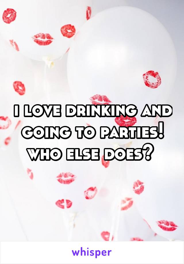 i love drinking and going to parties! who else does? 