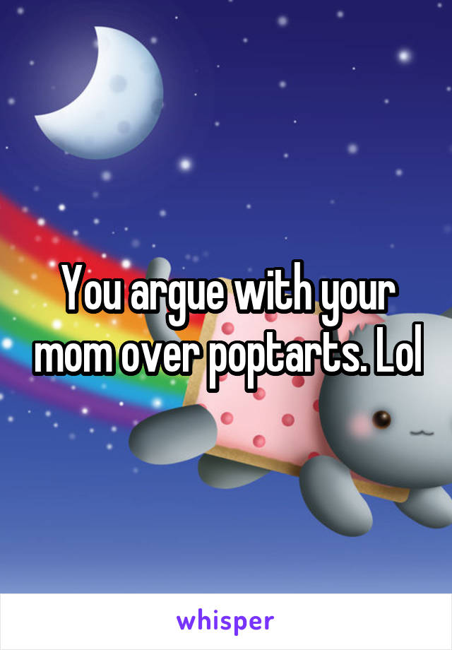 You argue with your mom over poptarts. Lol