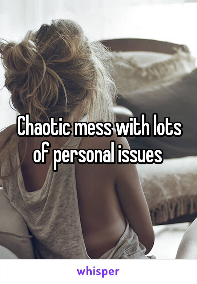 Chaotic mess with lots of personal issues 