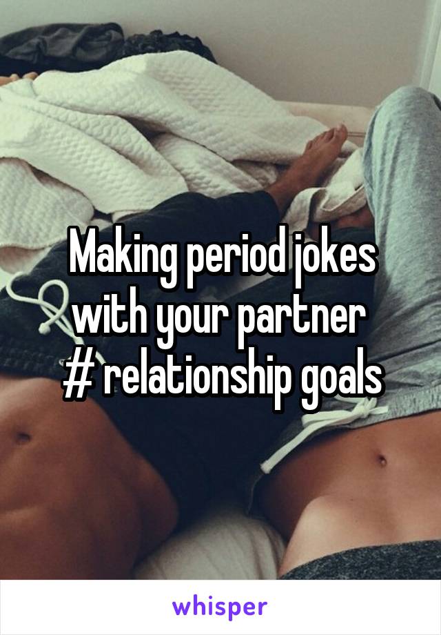 Making period jokes with your partner 
# relationship goals