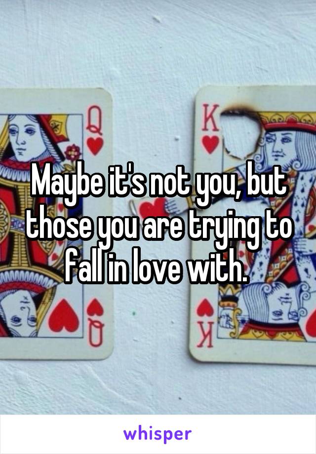 Maybe it's not you, but those you are trying to fall in love with. 