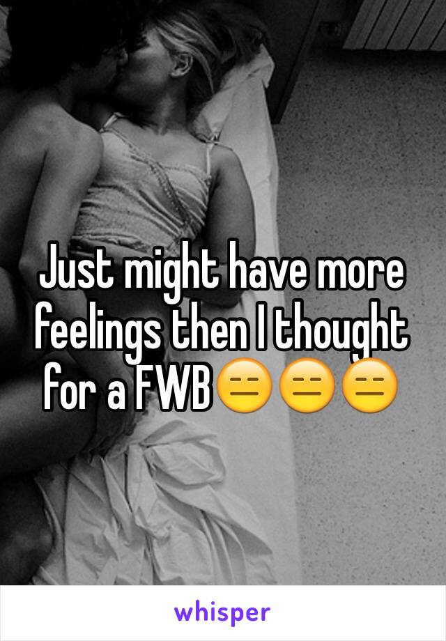 Just might have more feelings then I thought for a FWB😑😑😑