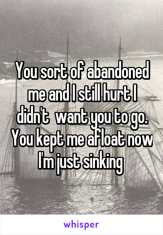 You sort of abandoned me and I still hurt I didn't  want you to go. You kept me afloat now I'm just sinking 