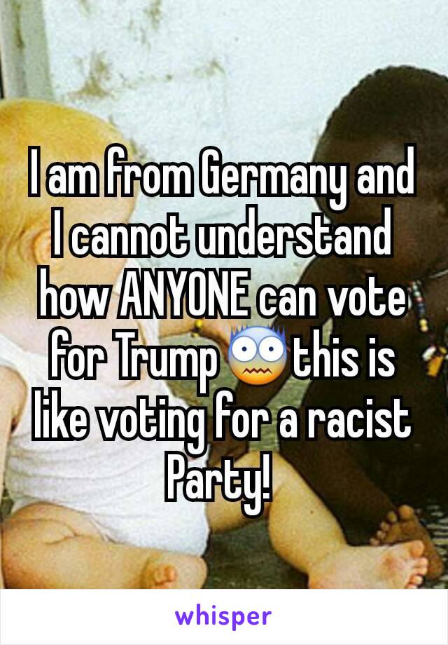 I am from Germany and I cannot understand how ANYONE can vote for Trump😨this is like voting for a racist Party! 