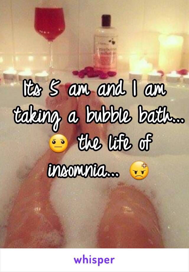 Its 5 am and I am taking a bubble bath... 😐 the life of insomnia... 😡