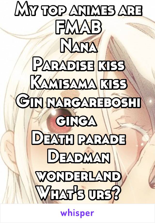My top animes are
FMAB
Nana
Paradise kiss
Kamisama kiss
Gin nargareboshi ginga 
Death parade
Deadman wonderland
What's urs?

