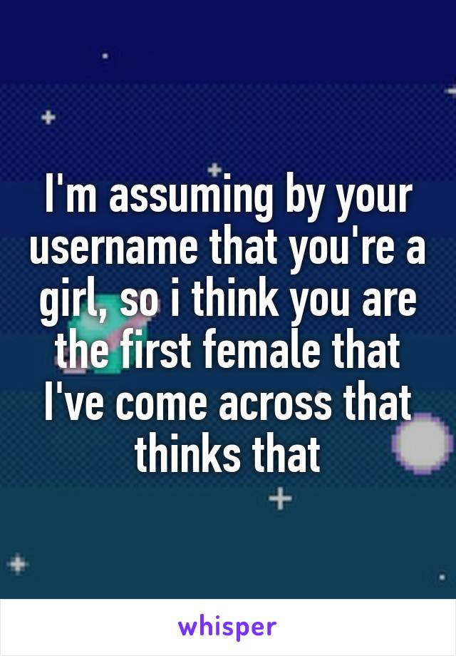 I'm assuming by your username that you're a girl, so i think you are the first female that I've come across that thinks that