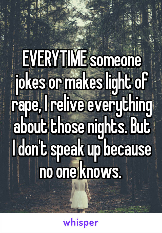 EVERYTIME someone jokes or makes light of rape, I relive everything about those nights. But I don't speak up because no one knows. 