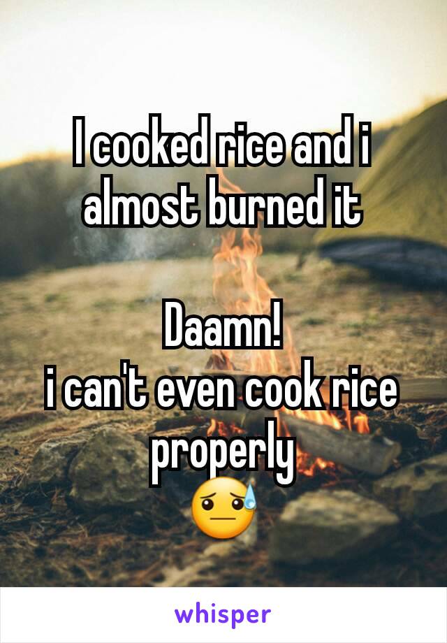 I cooked rice and i almost burned it

Daamn!
i can't even cook rice properly
😓