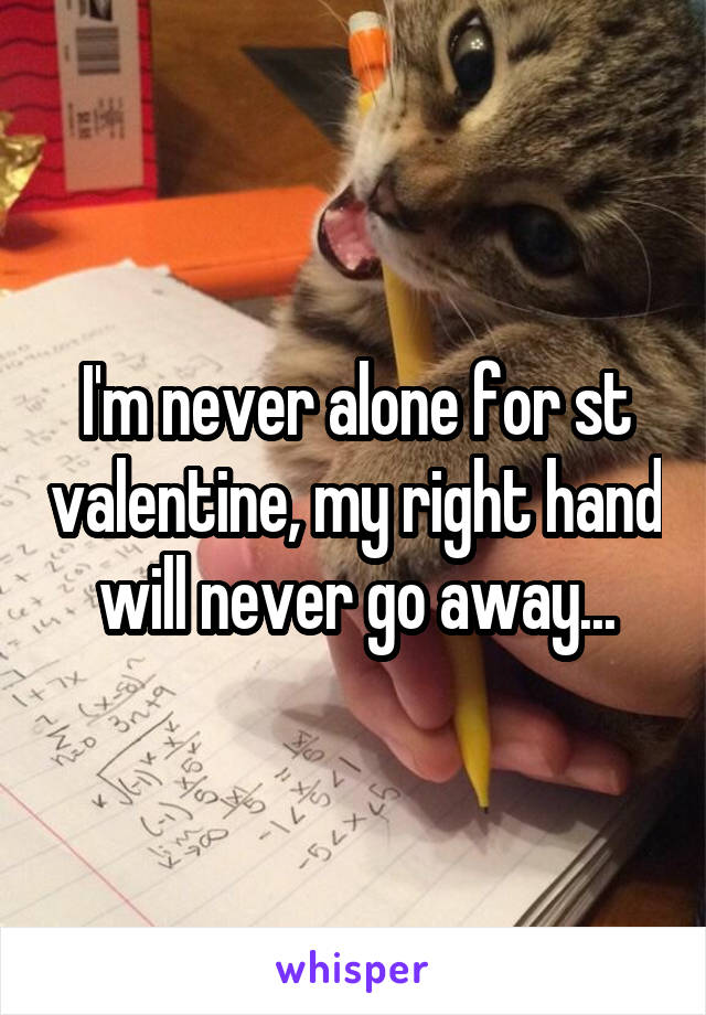 I'm never alone for st valentine, my right hand will never go away...