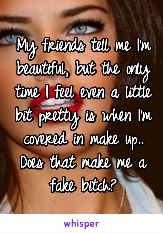 My friends tell me I'm beautiful, but the only time I feel even a little bit pretty is when I'm covered in make up.. Does that make me a fake bitch?
