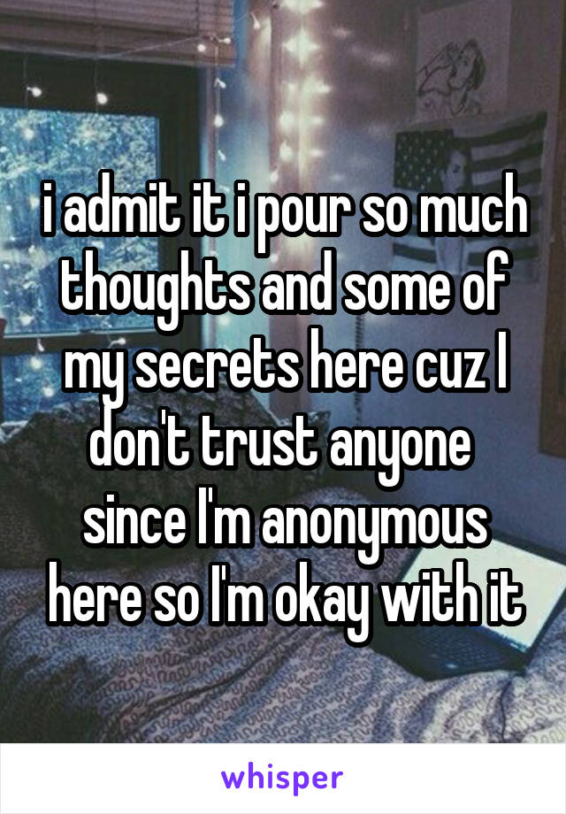 i admit it i pour so much thoughts and some of my secrets here cuz I don't trust anyone 
since I'm anonymous here so I'm okay with it