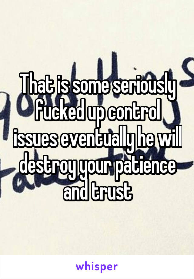 That is some seriously fucked up control issues eventually he will destroy your patience and trust