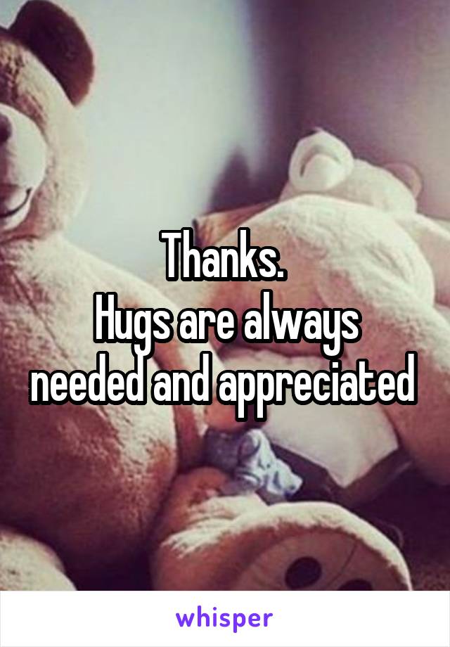 Thanks. 
Hugs are always needed and appreciated 