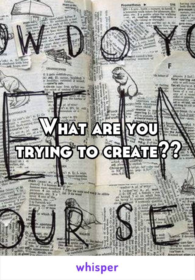 What are you trying to create??