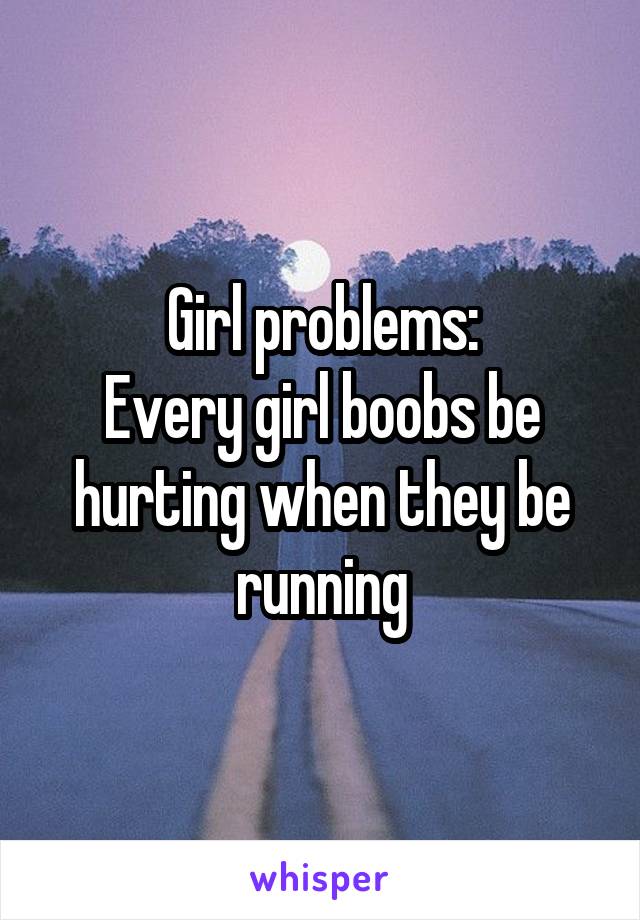 Girl problems:
Every girl boobs be hurting when they be running