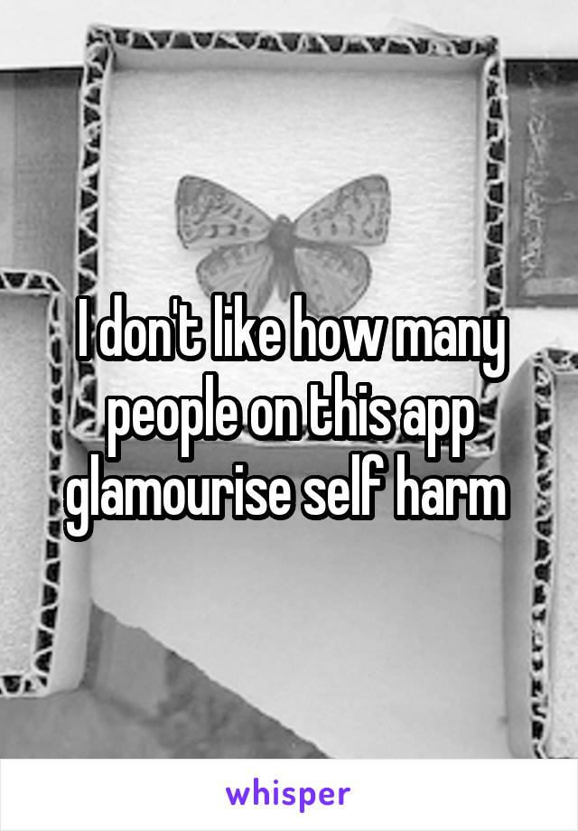 I don't like how many people on this app glamourise self harm 