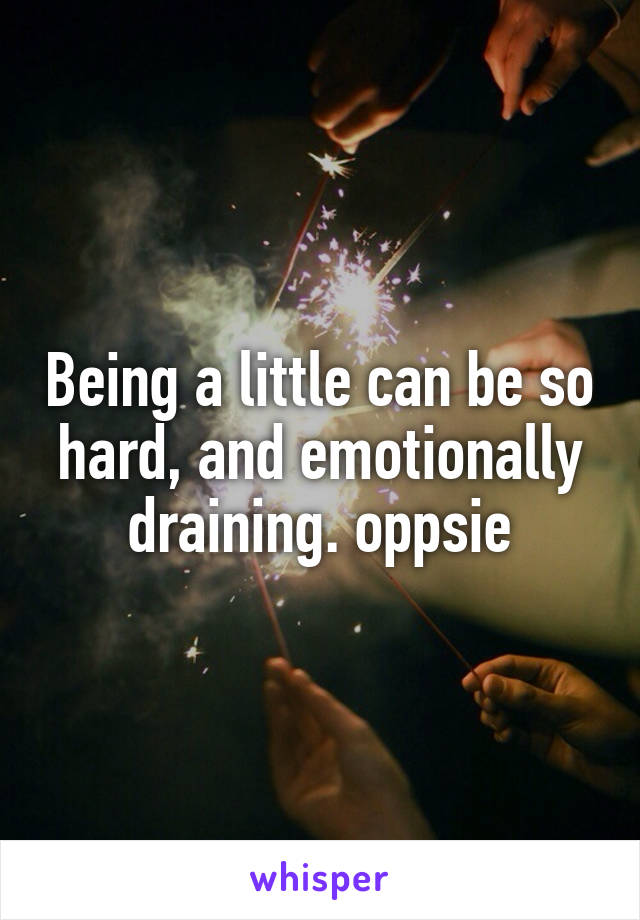 Being a little can be so hard, and emotionally draining. oppsie