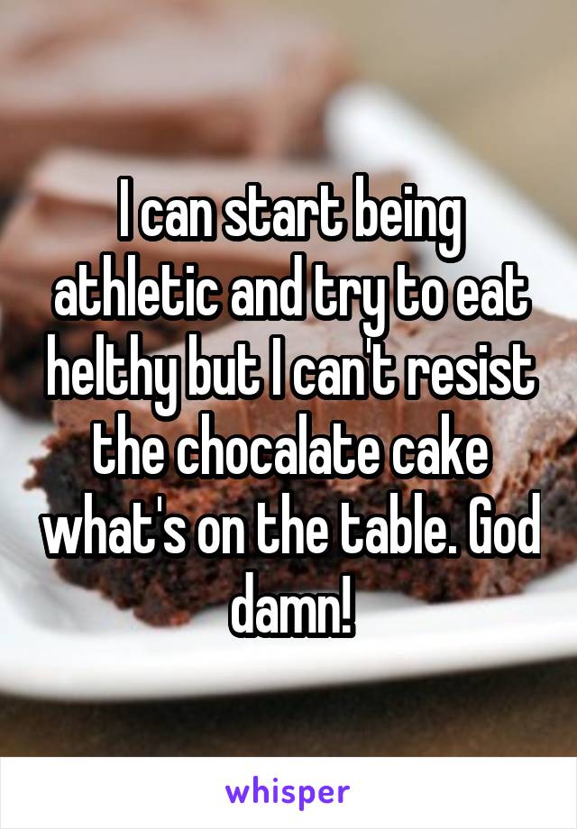 I can start being athletic and try to eat helthy but I can't resist the chocalate cake what's on the table. God damn!