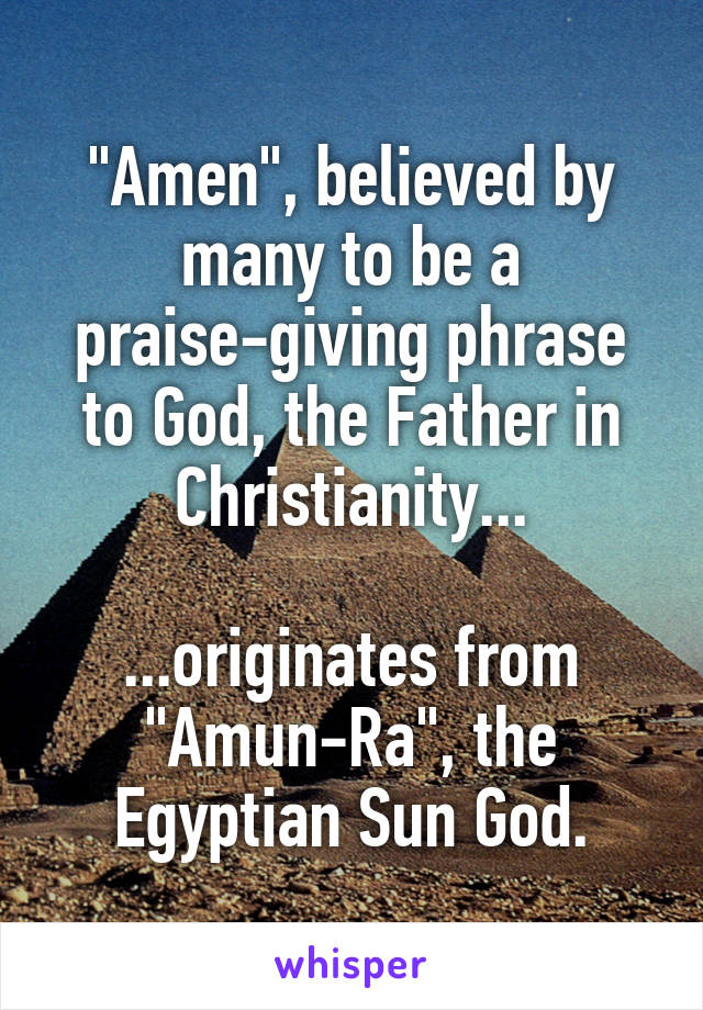 "Amen", believed by many to be a praise-giving phrase to God, the Father in Christianity...

...originates from "Amun-Ra", the Egyptian Sun God.
