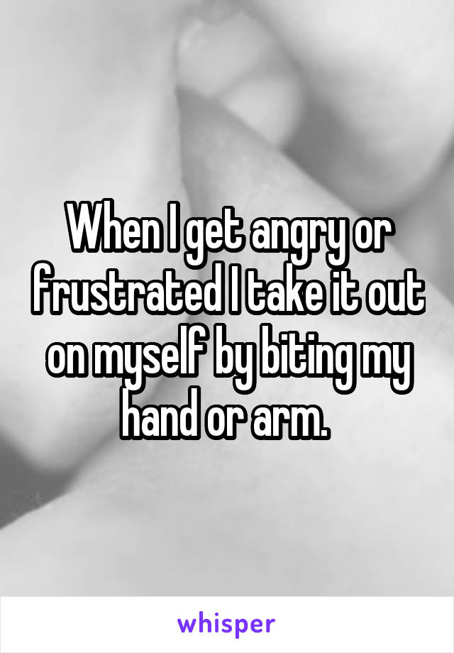 When I get angry or frustrated I take it out on myself by biting my hand or arm. 