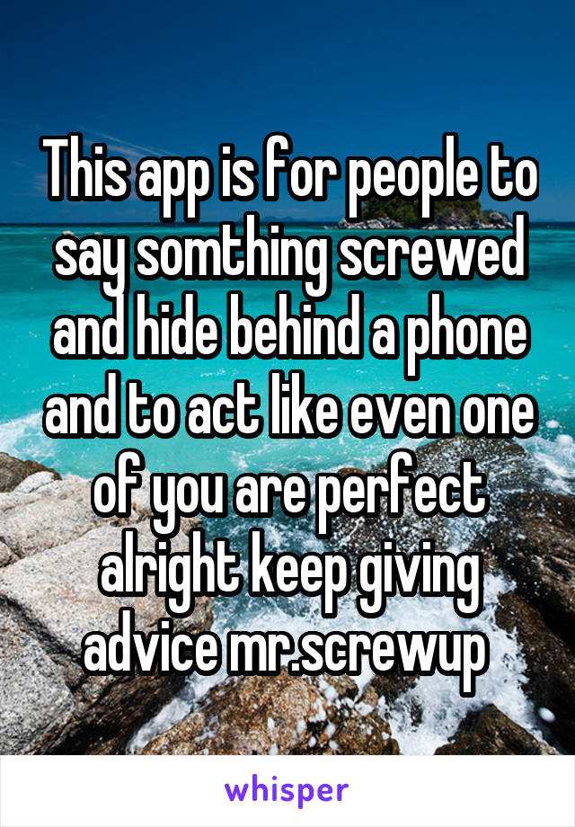 This app is for people to say somthing screwed and hide behind a phone and to act like even one of you are perfect alright keep giving advice mr.screwup 