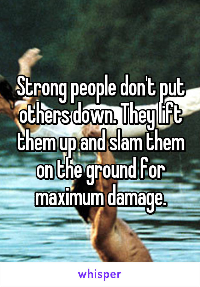 Strong people don't put others down. They lift them up and slam them on the ground for maximum damage.