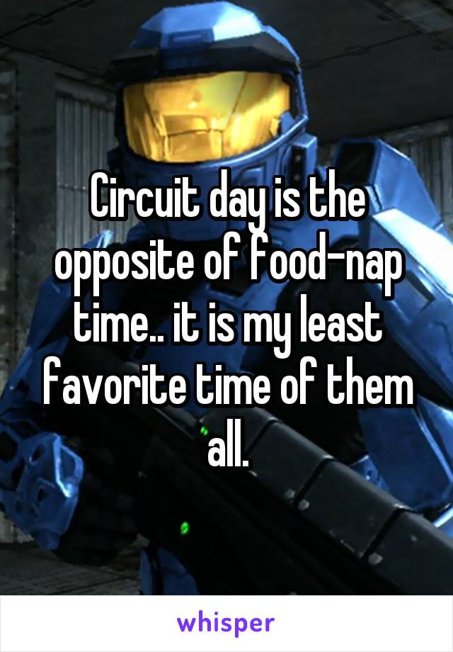 Circuit day is the opposite of food-nap time.. it is my least favorite time of them all.