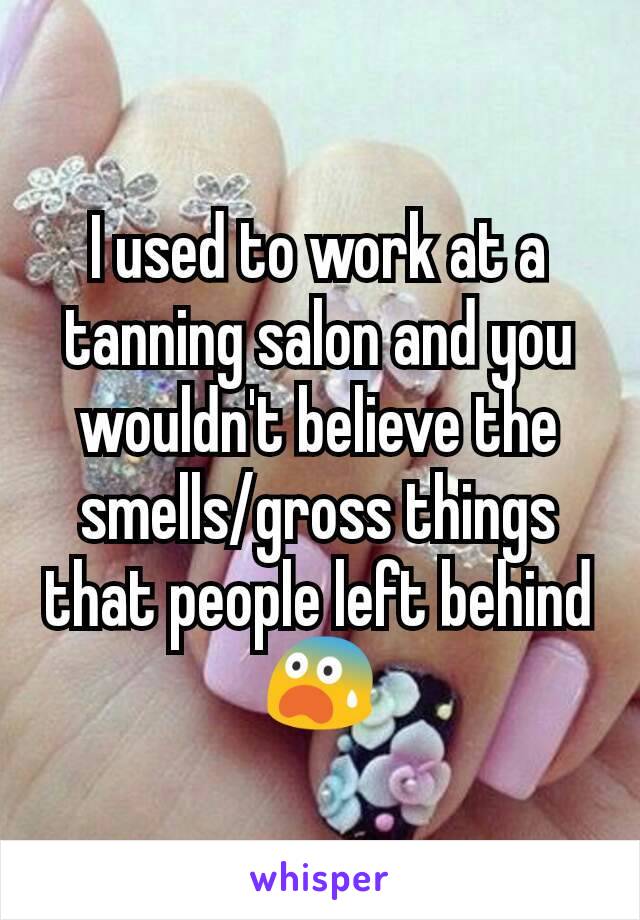 I used to work at a tanning salon and you wouldn't believe the smells/gross things that people left behind 😨