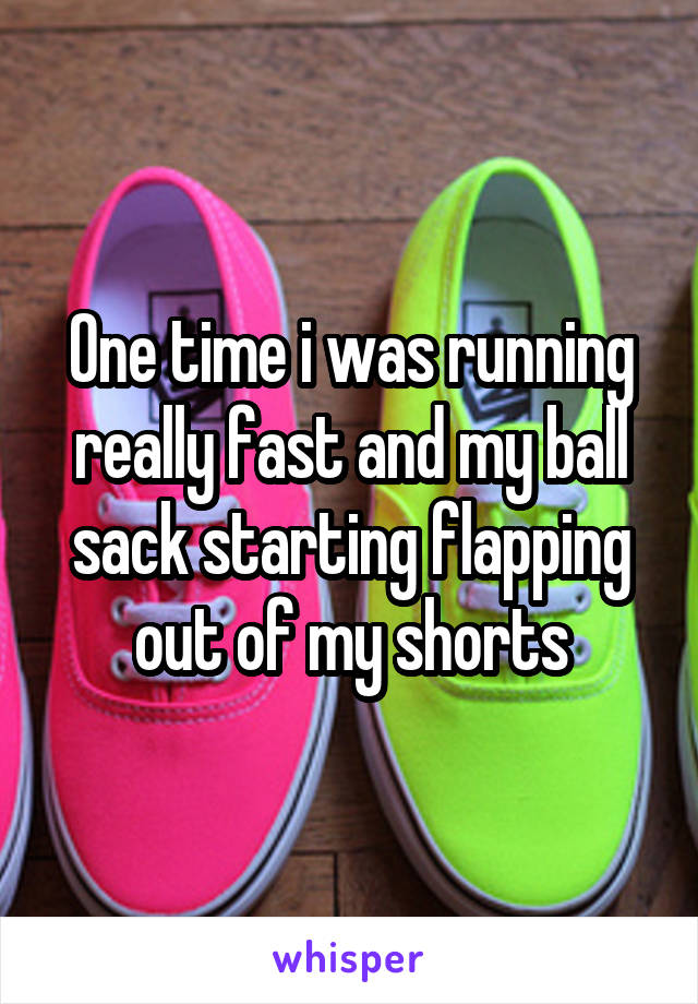 One time i was running really fast and my ball sack starting flapping out of my shorts