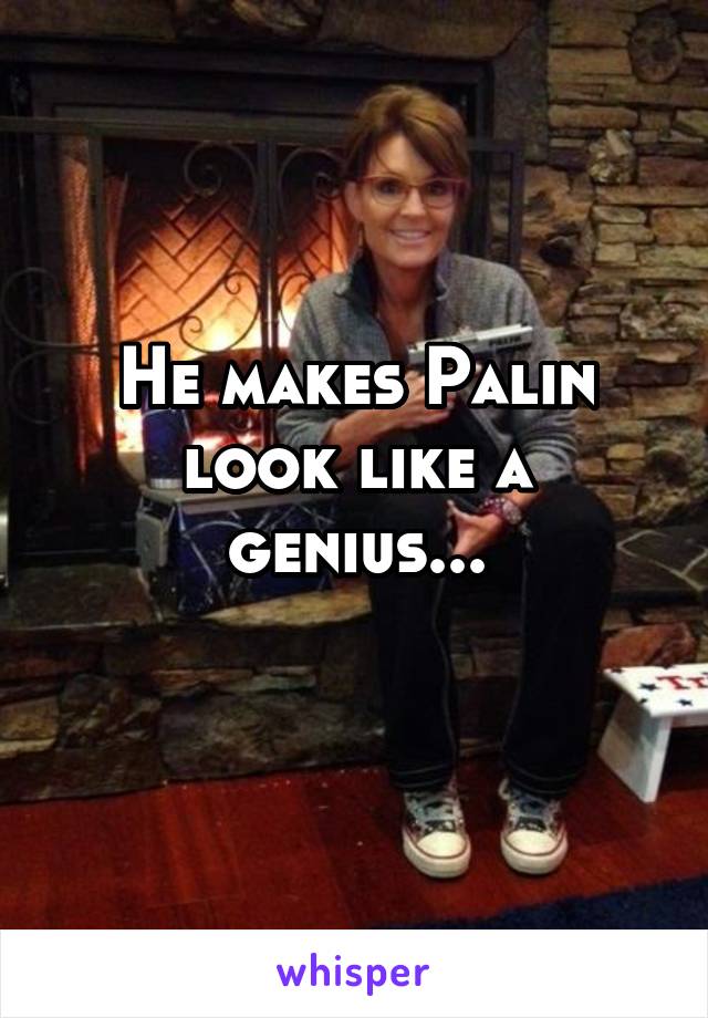 He makes Palin look like a genius...
