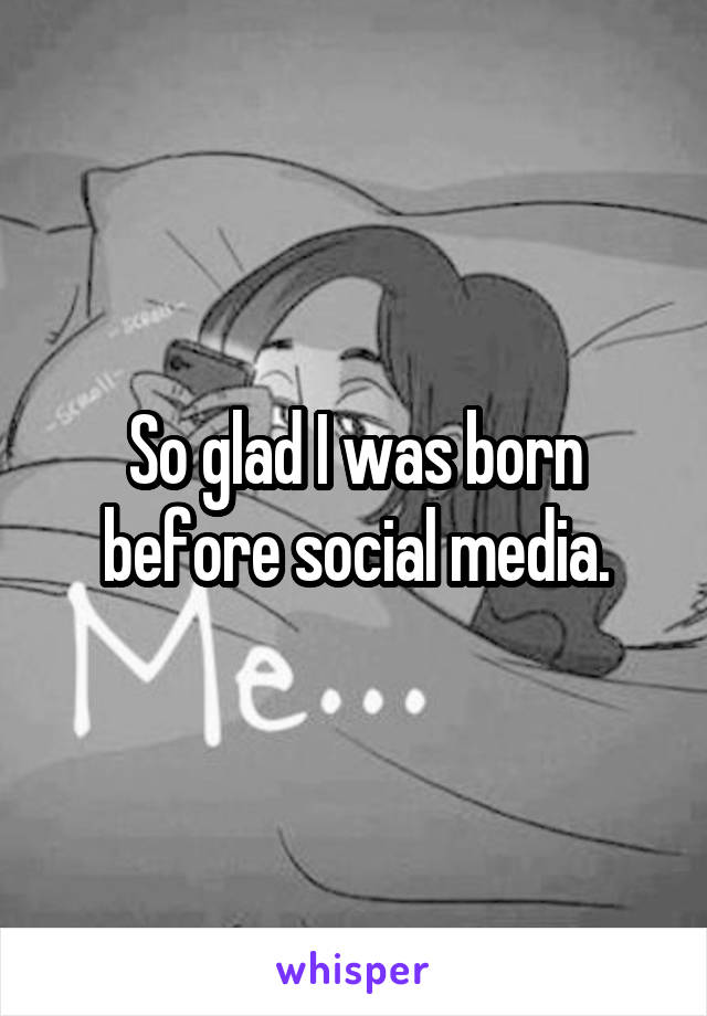 So glad I was born before social media.