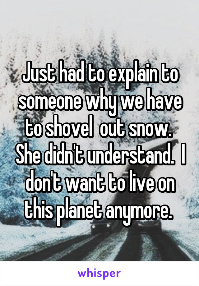 Just had to explain to someone why we have to shovel  out snow.  She didn't understand.  I don't want to live on this planet anymore. 