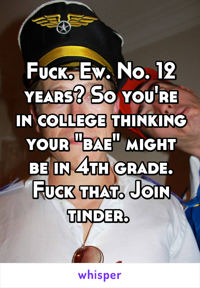 Fuck. Ew. No. 12 years? So you're in college thinking your "bae" might be in 4th grade. Fuck that. Join tinder. 