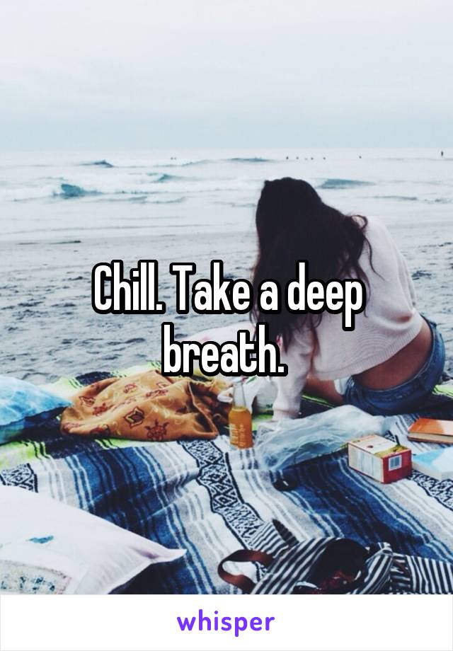 Chill. Take a deep breath. 