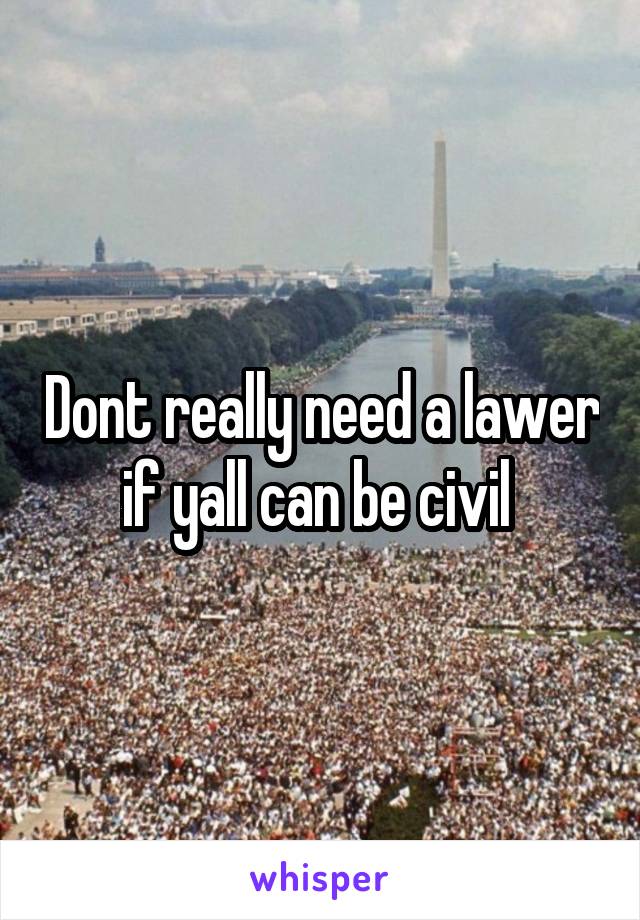 Dont really need a lawer if yall can be civil 