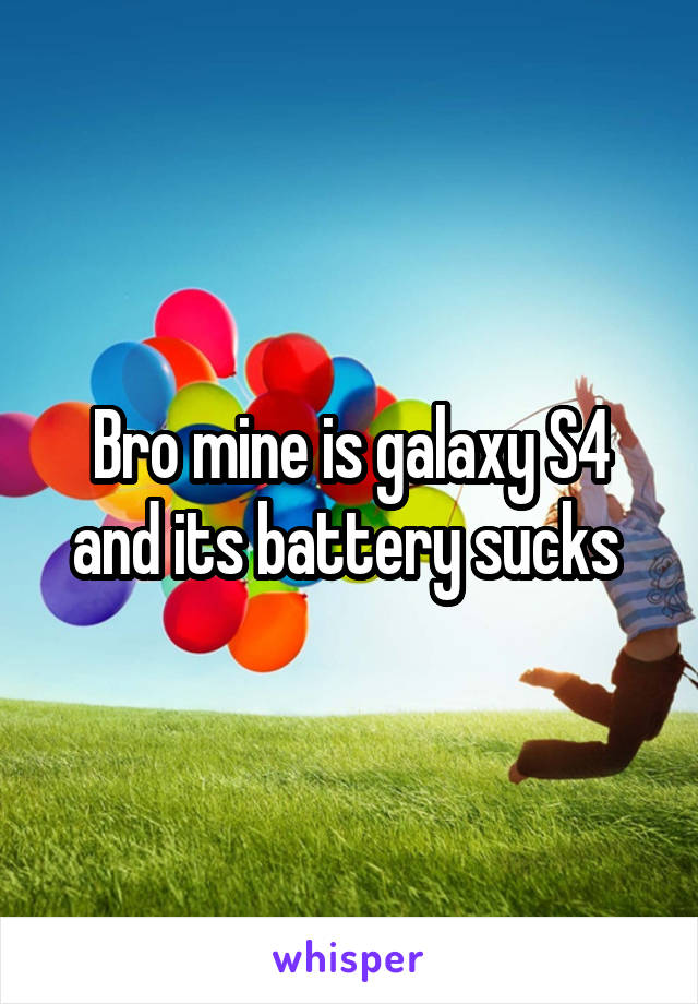 Bro mine is galaxy S4 and its battery sucks 