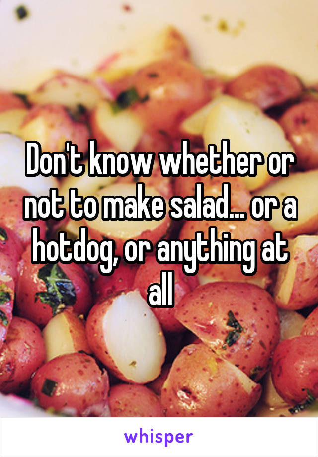 Don't know whether or not to make salad... or a hotdog, or anything at all