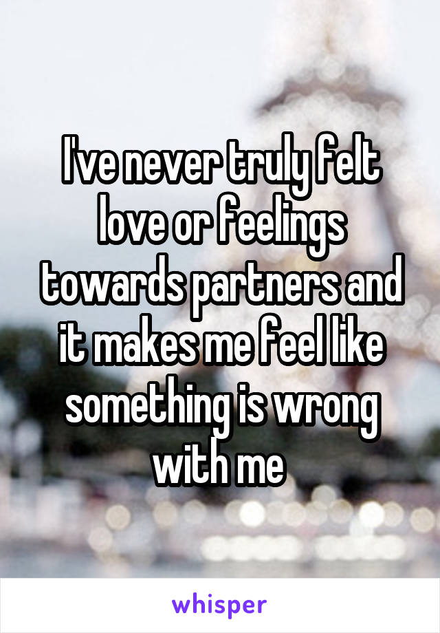 I've never truly felt love or feelings towards partners and it makes me feel like something is wrong with me 