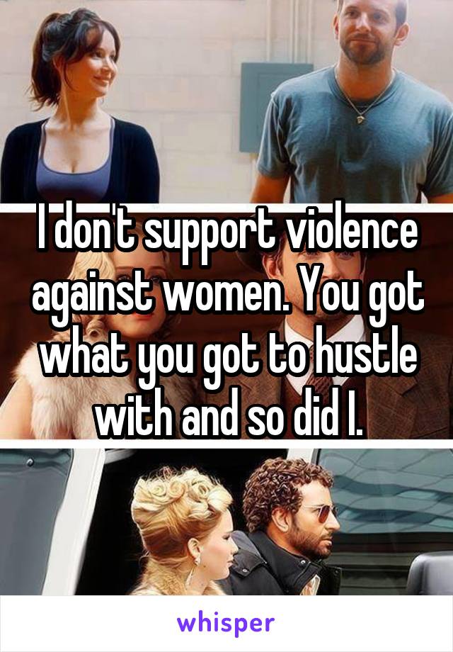 I don't support violence against women. You got what you got to hustle with and so did I.