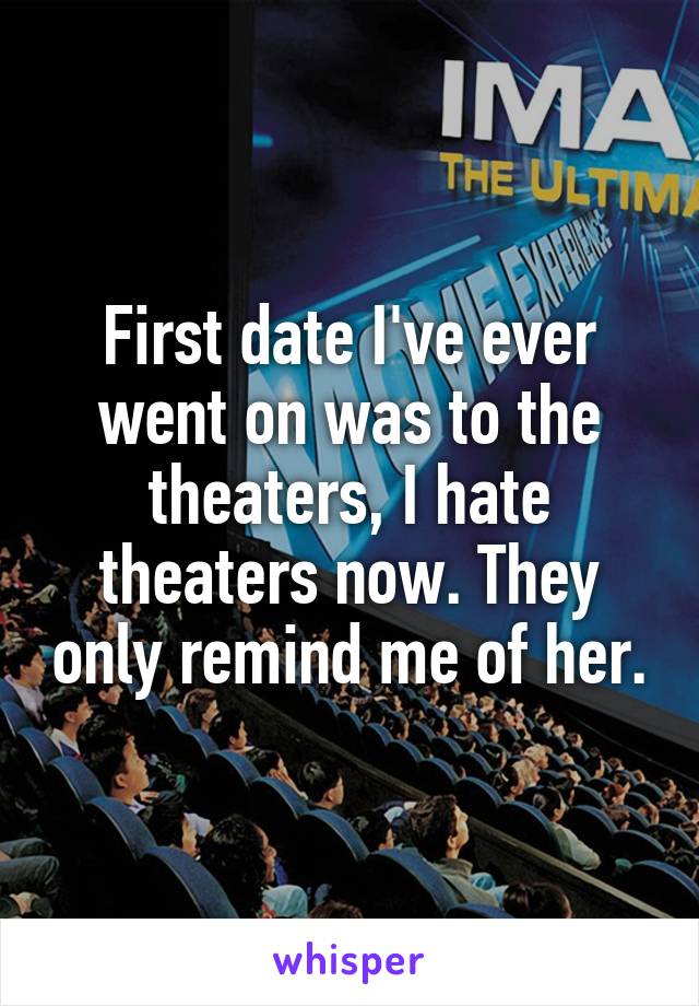 First date I've ever went on was to the theaters, I hate theaters now. They only remind me of her.
