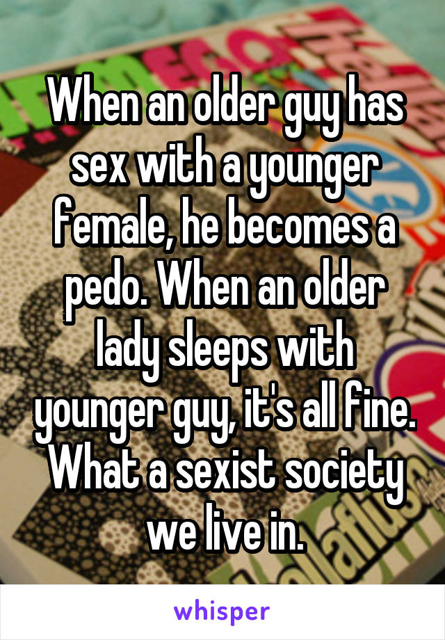 When an older guy has sex with a younger female, he becomes a pedo. When an older lady sleeps with younger guy, it's all fine.
What a sexist society we live in.