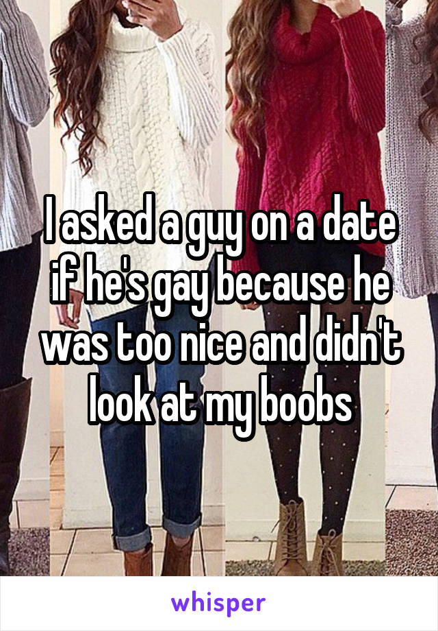 I asked a guy on a date if he's gay because he was too nice and didn't look at my boobs