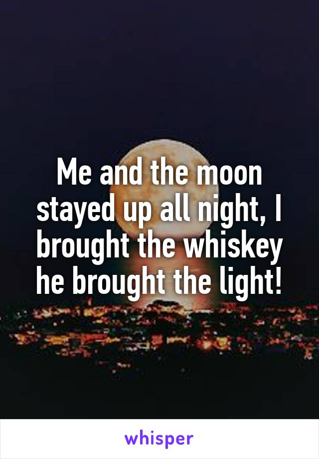 Me and the moon stayed up all night, I brought the whiskey he brought the light!