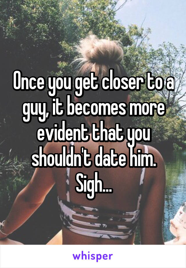 Once you get closer to a guy, it becomes more evident that you shouldn't date him. Sigh...