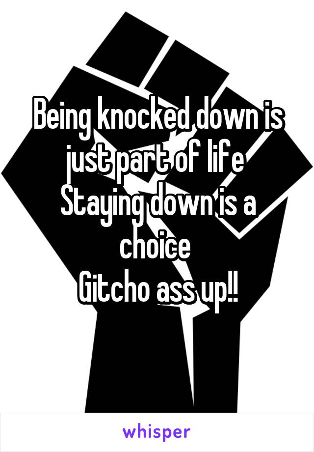 Being knocked down is just part of life 
Staying down is a choice 
Gitcho ass up!!
