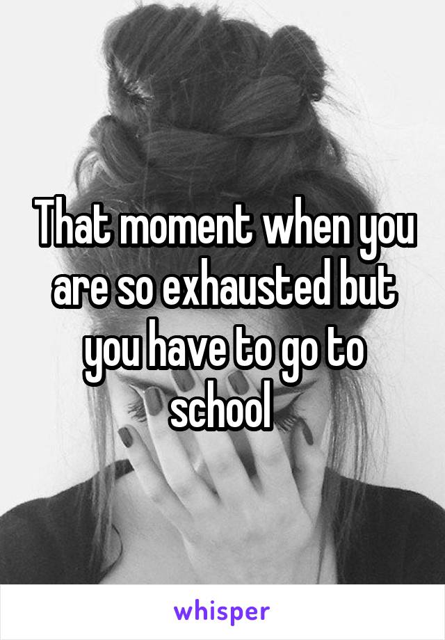 That moment when you are so exhausted but you have to go to school 