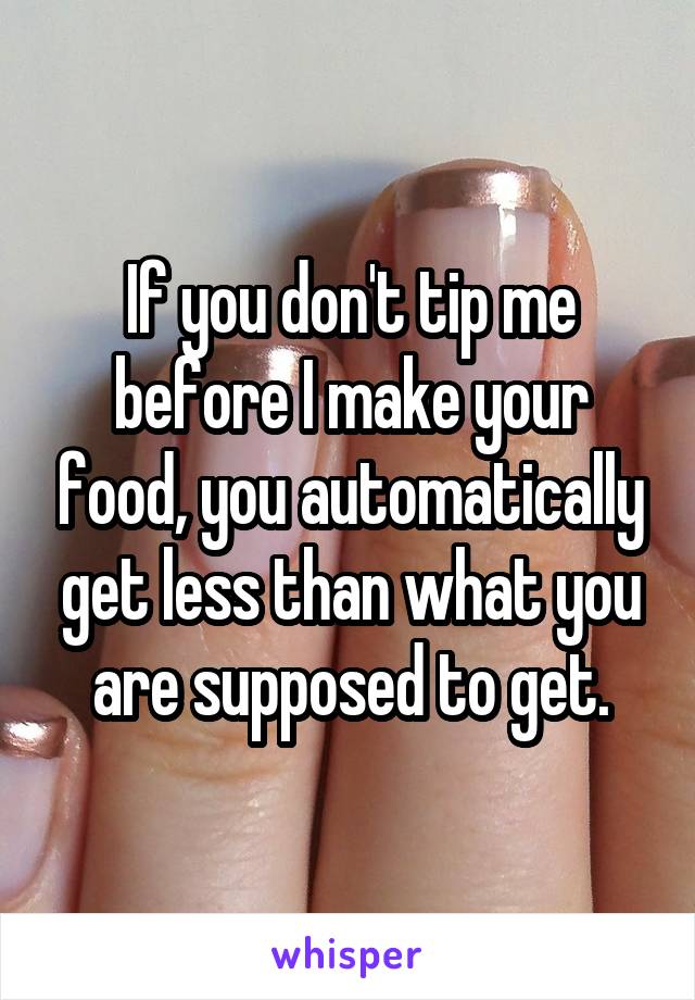 If you don't tip me before I make your food, you automatically get less than what you are supposed to get.